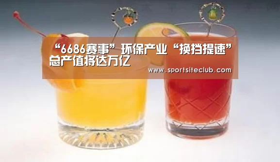 “6686赛事”环保产业“换挡提速”总产值将达万亿(图2) 6686快讯