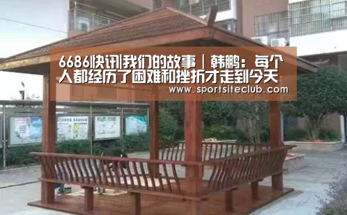 6686快讯|我们的故事|韩鹏:每个人都经历了困难和挫折才走到今天(图1) 6686官网