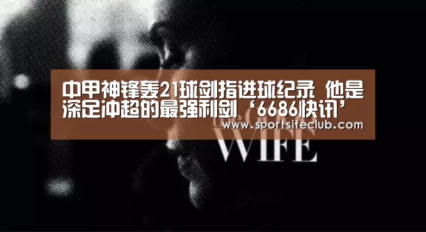 中甲神锋轰21球剑指进球纪录 他是深足冲超的最强利剑‘6686快讯’(图2) 6686赛事