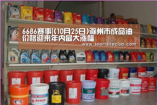 6686赛事|(10月25日)滁州市成品油价格迎来年内最大涨幅(图1) 6686快讯