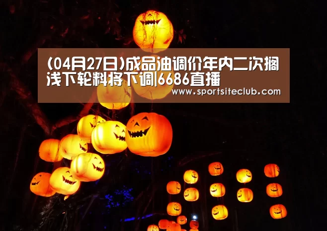 (04月27日)成品油调价年内二次搁浅下轮料将下调|6686直播(图1) 6686官网
