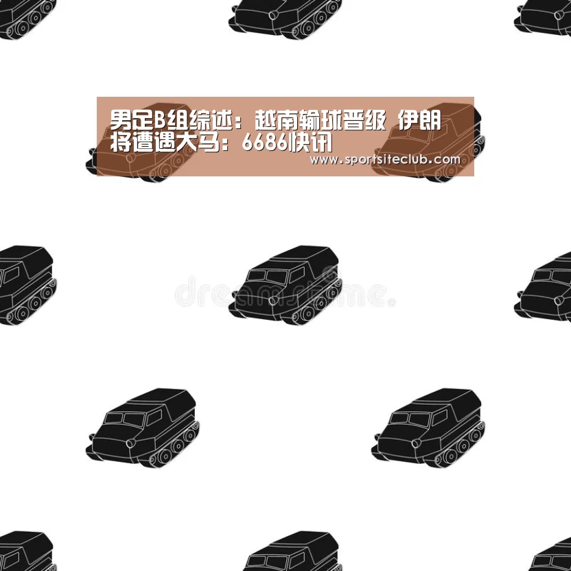 男足B组综述:越南输球晋级 伊朗将遭遇大马:6686快讯(图3) 6686直播