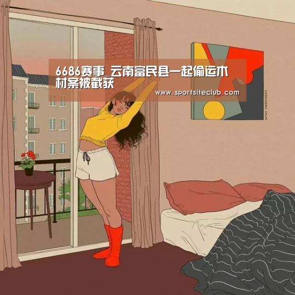 6686赛事_云南富民县一起偷运木材案被截获(图2) 6686直播