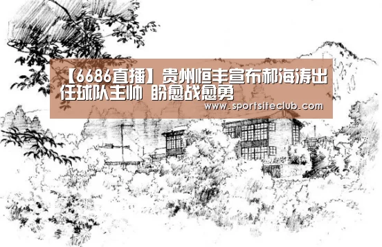 【6686直播】贵州恒丰宣布郝海涛出任球队主帅 盼愈战愈勇(图1) 6686直播